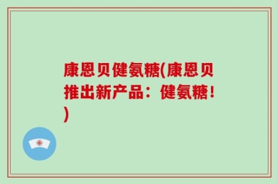 康恩贝健氨糖(康恩贝推出新产品：健氨糖！)