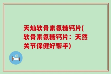天灿软骨素氨糖钙片(软骨素氨糖钙片：天然关节保健好帮手)