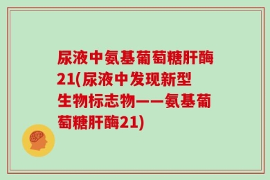 尿液中氨基葡萄糖肝酶21(尿液中发现新型生物标志物——氨基葡萄糖肝酶21)