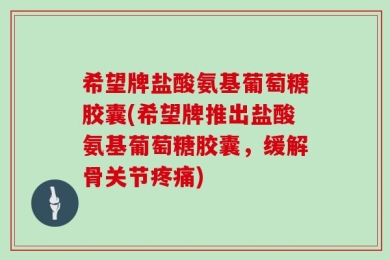 希望牌盐酸氨基葡萄糖胶囊(希望牌推出盐酸氨基葡萄糖胶囊，缓解骨关节疼痛)