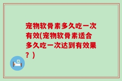 宠物软骨素多久吃一次有效(宠物软骨素适合多久吃一次达到有效果？)