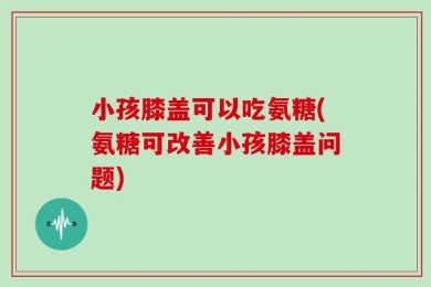 小孩膝盖可以吃氨糖(氨糖可改善小孩膝盖问题)