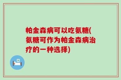帕金森病可以吃氨糖(氨糖可作为帕金森病治疗的一种选择)