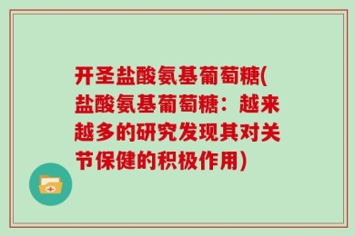 开圣盐酸氨基葡萄糖(盐酸氨基葡萄糖：越来越多的研究发现其对关节保健的积极作用)