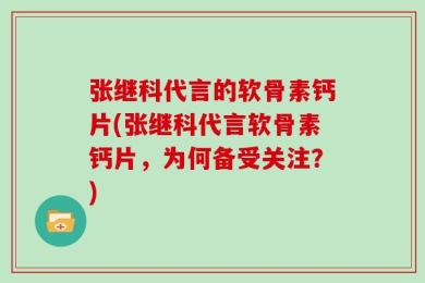 张继科代言的软骨素钙片(张继科代言软骨素钙片，为何备受关注？)