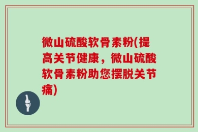 微山硫酸软骨素粉(提高关节健康，微山硫酸软骨素粉助您摆脱关节痛)