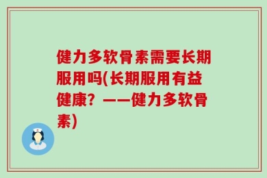 健力多软骨素需要长期服用吗(长期服用有益健康？——健力多软骨素)