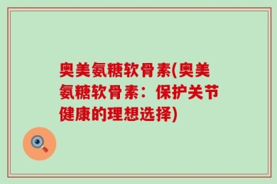 奥美氨糖软骨素(奥美氨糖软骨素：保护关节健康的理想选择)