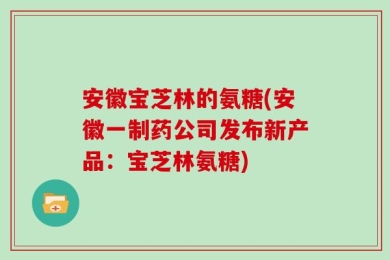 安徽宝芝林的氨糖(安徽一制药公司发布新产品：宝芝林氨糖)