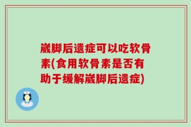 崴脚后遗症可以吃软骨素(食用软骨素是否有助于缓解崴脚后遗症)