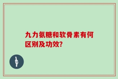 九力氨糖和软骨素有何区别及功效？