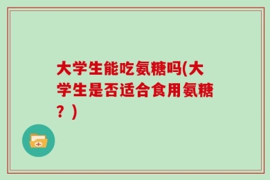 大学生能吃氨糖吗(大学生是否适合食用氨糖？)