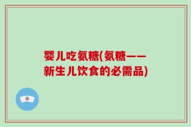 婴儿吃氨糖(氨糖——新生儿饮食的必需品)