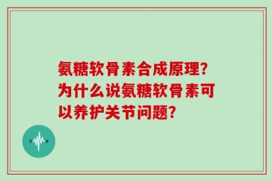 氨糖软骨素合成原理？为什么说氨糖软骨素可以养护关节问题？