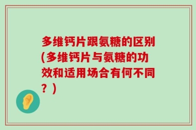多维钙片跟氨糖的区别(多维钙片与氨糖的功效和适用场合有何不同？)