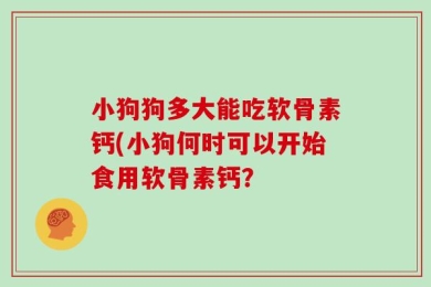 小狗狗多大能吃软骨素钙(小狗何时可以开始食用软骨素钙？