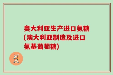 奥大利亚生产进口氨糖(澳大利亚制造及进口氨基葡萄糖)