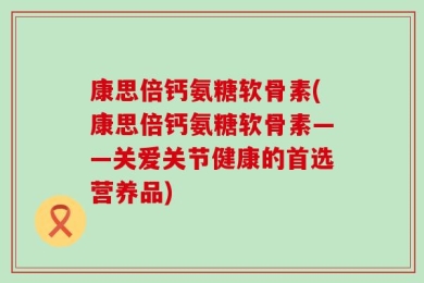 康思倍钙氨糖软骨素(康思倍钙氨糖软骨素——关爱关节健康的首选营养品)
