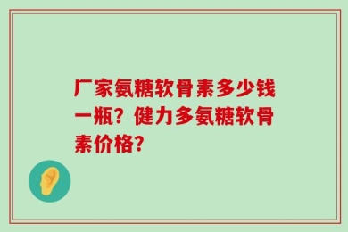 厂家氨糖软骨素多少钱一瓶？健力多氨糖软骨素价格？