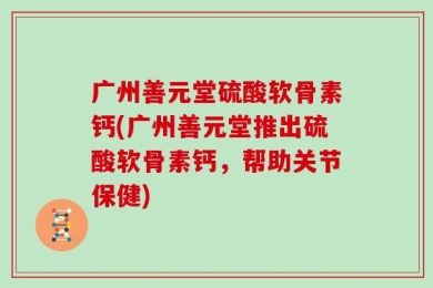 广州善元堂硫酸软骨素钙(广州善元堂推出硫酸软骨素钙，帮助关节保健)