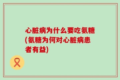 心脏病为什么要吃氨糖(氨糖为何对心脏病患者有益)