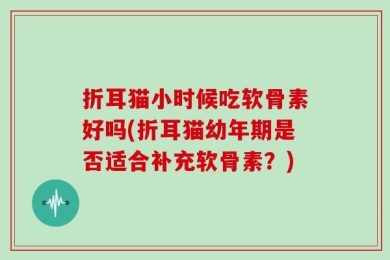 折耳猫小时候吃软骨素好吗(折耳猫幼年期是否适合补充软骨素？)