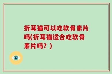 折耳猫可以吃软骨素片吗(折耳猫适合吃软骨素片吗？)