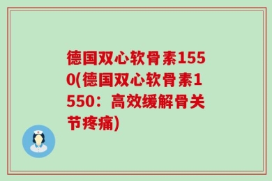 德国双心软骨素1550(德国双心软骨素1550：高效缓解骨关节疼痛)