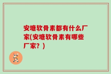 安塘软骨素都有什么厂家(安塘软骨素有哪些厂家？)