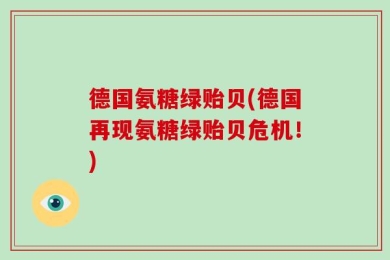 德国氨糖绿贻贝(德国再现氨糖绿贻贝危机！)