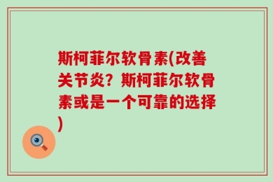 斯柯菲尔软骨素(改善关节炎？斯柯菲尔软骨素或是一个可靠的选择)