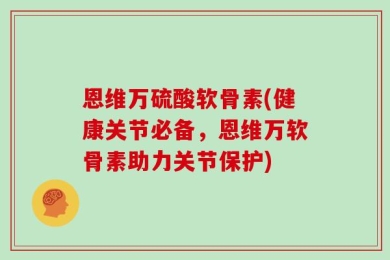 恩维万硫酸软骨素(健康关节必备，恩维万软骨素助力关节保护)