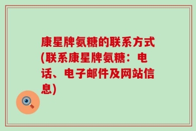 康星牌氨糖的联系方式(联系康星牌氨糖：电话、电子邮件及网站信息)