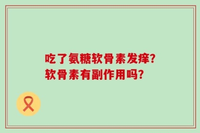 吃了氨糖软骨素发痒？软骨素有副作用吗？