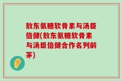 敖东氨糖软骨素与汤臣倍健(敖东氨糖软骨素与汤臣倍健合作名列前茅)