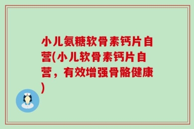 小儿氨糖软骨素钙片自营(小儿软骨素钙片自营，有效增强骨骼健康)