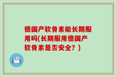 德国产软骨素能长期服用吗(长期服用德国产软骨素是否安全？)