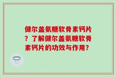 健尔盖氨糖软骨素钙片？了解健尔盖氨糖软骨素钙片的功效与作用？