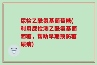 尿检乙酰氨基葡萄糖(利用尿检测乙酰氨基葡萄糖，帮助早期预防糖尿病)
