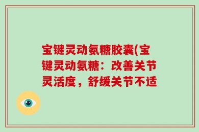 宝键灵动氨糖胶囊(宝键灵动氨糖：改善关节灵活度，舒缓关节不适