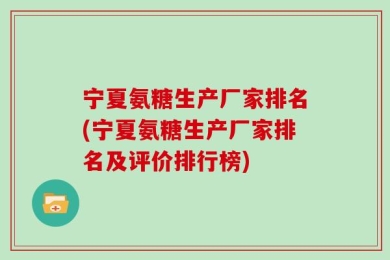 宁夏氨糖生产厂家排名(宁夏氨糖生产厂家排名及评价排行榜)