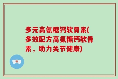 多元高氨糖钙软骨素(多效配方高氨糖钙软骨素，助力关节健康)