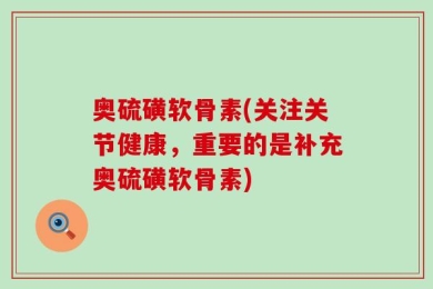 奥硫磺软骨素(关注关节健康，重要的是补充奥硫磺软骨素)