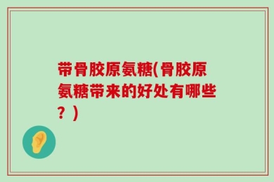 带骨胶原氨糖(骨胶原氨糖带来的好处有哪些？)