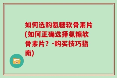 如何选购氨糖软骨素片(如何正确选择氨糖软骨素片？-购买技巧指南)