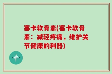 塞卡软骨素(塞卡软骨素：减轻疼痛，维护关节健康的利器)