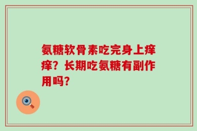氨糖软骨素吃完身上痒痒？长期吃氨糖有副作用吗？