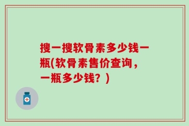 搜一搜软骨素多少钱一瓶(软骨素售价查询，一瓶多少钱？)
