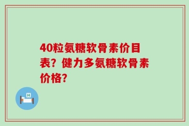 40粒氨糖软骨素价目表？健力多氨糖软骨素价格？