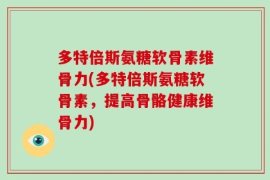 多特倍斯氨糖软骨素维骨力(多特倍斯氨糖软骨素，提高骨骼健康维骨力)
